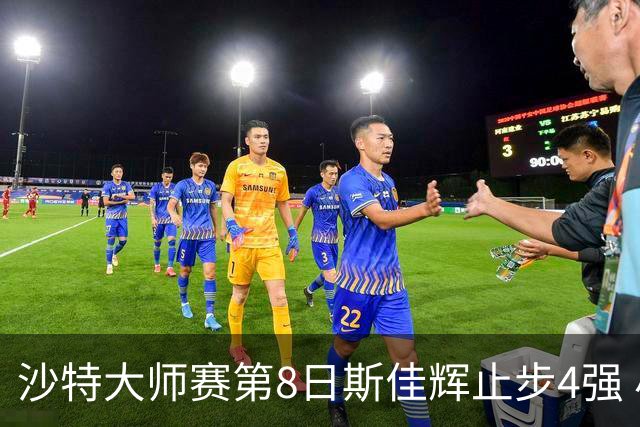 沙特大师赛第8日斯佳辉止步4强 小特马叔将争冠