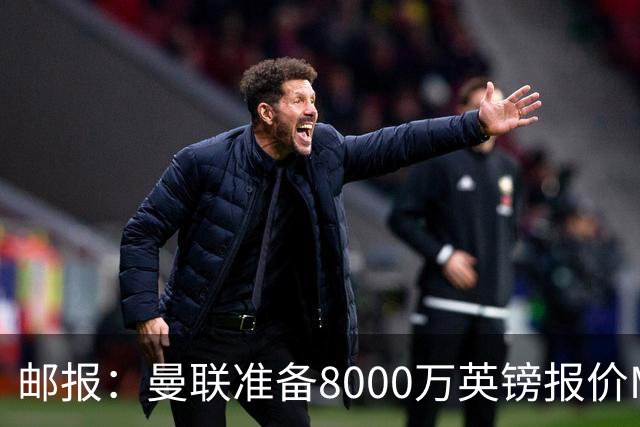邮报：曼联准备8000万英镑报价M费，领跑与阿森纳巴黎皇马争夺